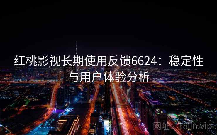 红桃影视长期使用反馈6624：稳定性与用户体验分析