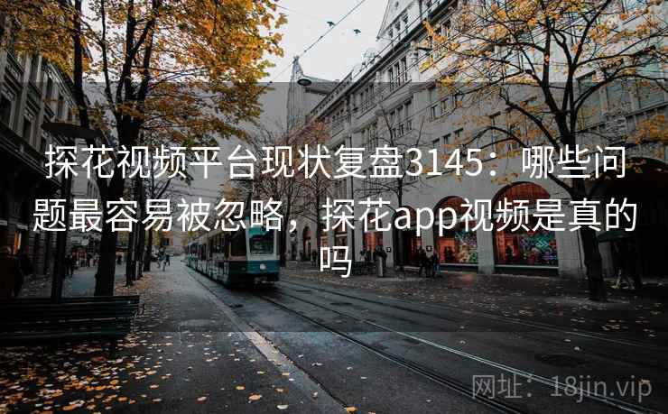 探花视频平台现状复盘3145:哪些问题最容易被忽略,探花app视频是真的吗 探花视频平台现状复盘3145:哪些问题最容易被忽略,探花app视频是真的吗