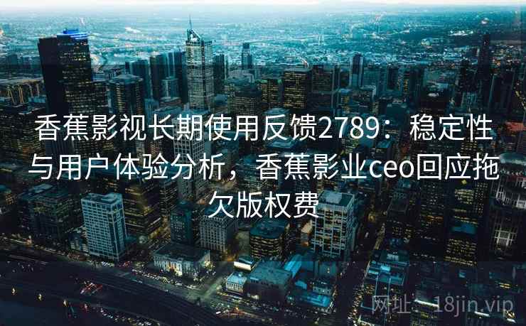 香蕉影视长期使用反馈2789：稳定性与用户体验分析，香蕉影业ceo回应拖欠版权费