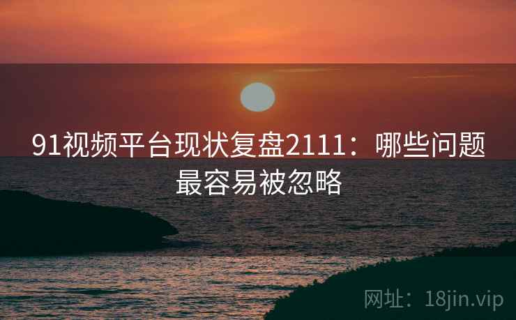 91视频平台现状复盘2111：哪些问题最容易被忽略