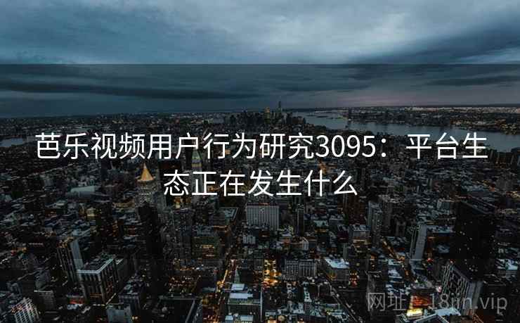 芭乐视频用户行为研究3095：平台生态正在发生什么