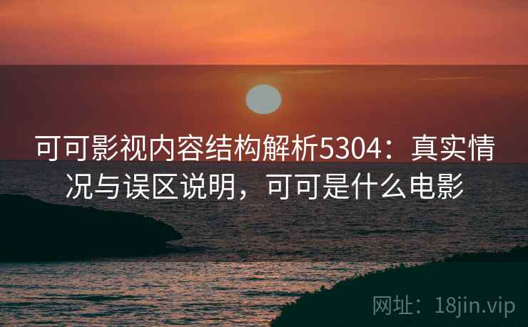 可可影视内容结构解析5304：真实情况与误区说明，可可是什么电影