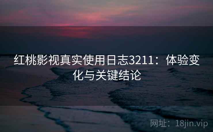 红桃影视真实使用日志3211:体验变化与关键结论 红桃影视真实使用日志3211:体验变化与关键结论