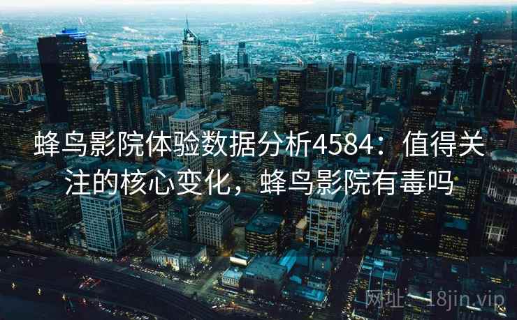 蜂鸟影院体验数据分析4584：值得关注的核心变化，蜂鸟影院有毒吗