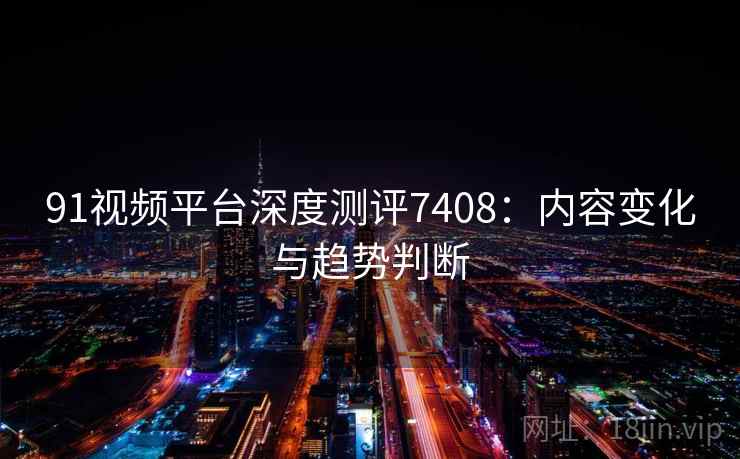 91视频平台深度测评7408：内容变化与趋势判断