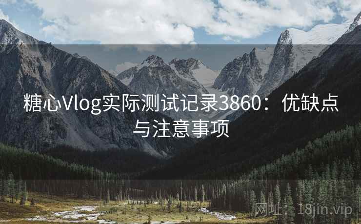 糖心Vlog实际测试记录3860:优缺点与注意事项 糖心Vlog实际测试记录3860:优缺点与注意事项