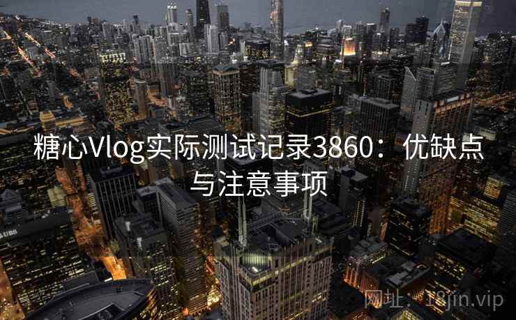 糖心Vlog实际测试记录3860：优缺点与注意事项