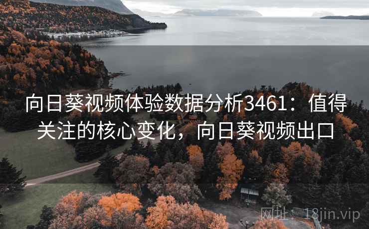 向日葵视频体验数据分析3461：值得关注的核心变化，向日葵视频出口