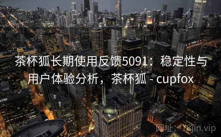 茶杯狐长期使用反馈5091：稳定性与用户体验分析，茶杯狐 - cupfox