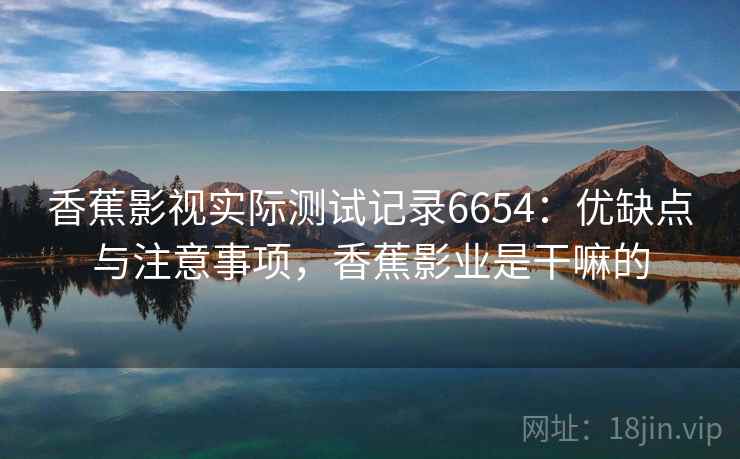 香蕉影视实际测试记录6654：优缺点与注意事项，香蕉影业是干嘛的