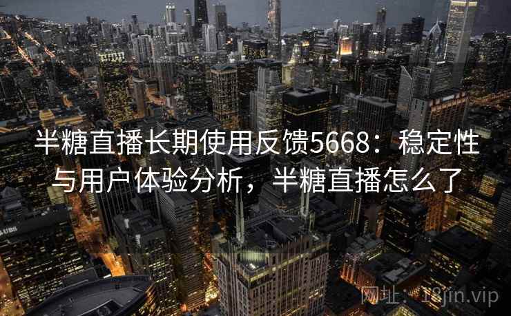 半糖直播长期使用反馈5668：稳定性与用户体验分析，半糖直播怎么了