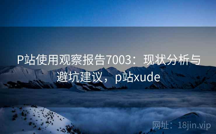 P站使用观察报告7003：现状分析与避坑建议，p站xude