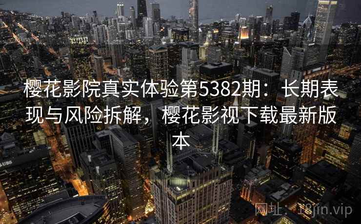 樱花影院真实体验第5382期：长期表现与风险拆解，樱花影视下载最新版本