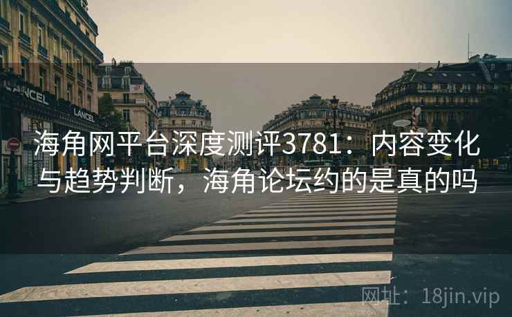 海角网平台深度测评3781：内容变化与趋势判断，海角论坛约的是真的吗