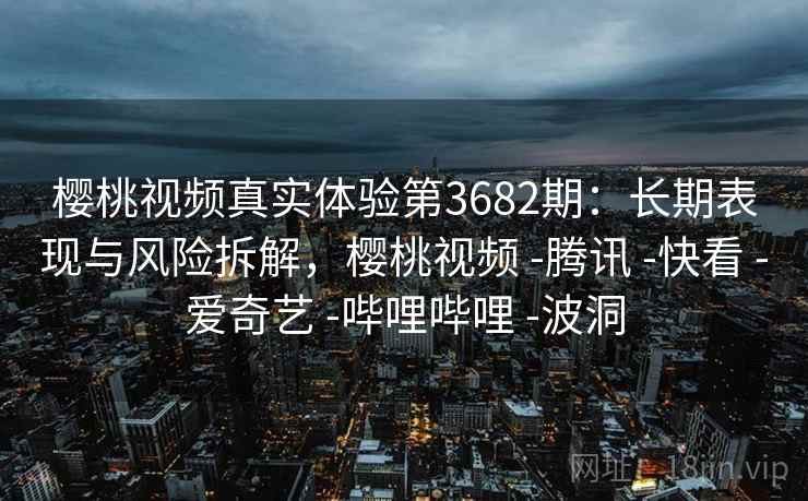 樱桃视频真实体验第3682期:长期表现与风险拆解,樱桃视频 -腾讯 -快看 -爱奇艺 -哔哩哔哩 -波洞 樱桃视频真实体验第3682期:长期表现与风险拆解,樱桃视频 -腾讯 -快看 -爱奇艺 -哔哩哔哩 -波洞