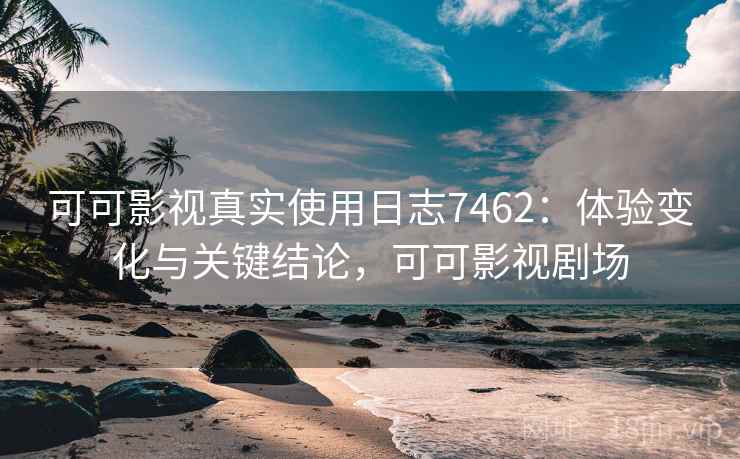 可可影视真实使用日志7462:体验变化与关键结论,可可影视剧场 可可影视真实使用日志7462:体验变化与关键结论,可可影视剧场