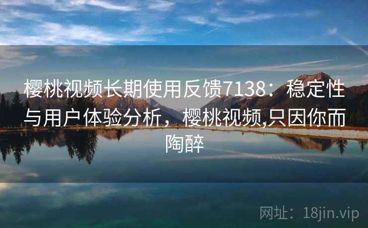 樱桃视频长期使用反馈7138：稳定性与用户体验分析，樱桃视频,只因你而陶醉