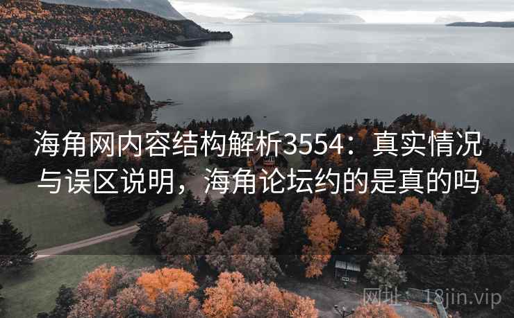 海角网内容结构解析3554：真实情况与误区说明，海角论坛约的是真的吗