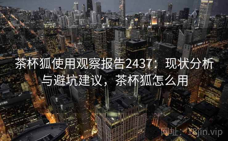茶杯狐使用观察报告2437：现状分析与避坑建议，茶杯狐怎么用