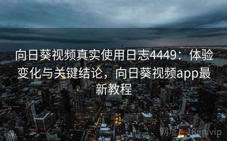 向日葵视频真实使用日志4449：体验变化与关键结论，向日葵视频app最新教程