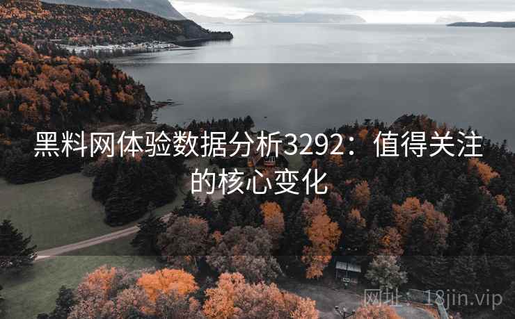 黑料网体验数据分析3292：值得关注的核心变化