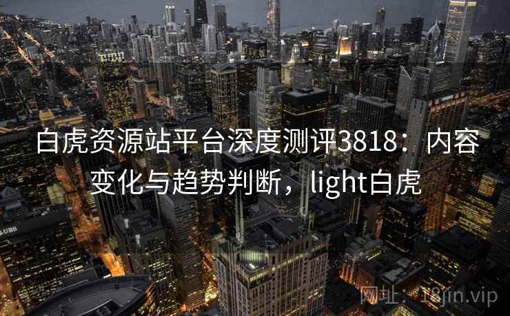 白虎资源站平台深度测评3818：内容变化与趋势判断，light白虎