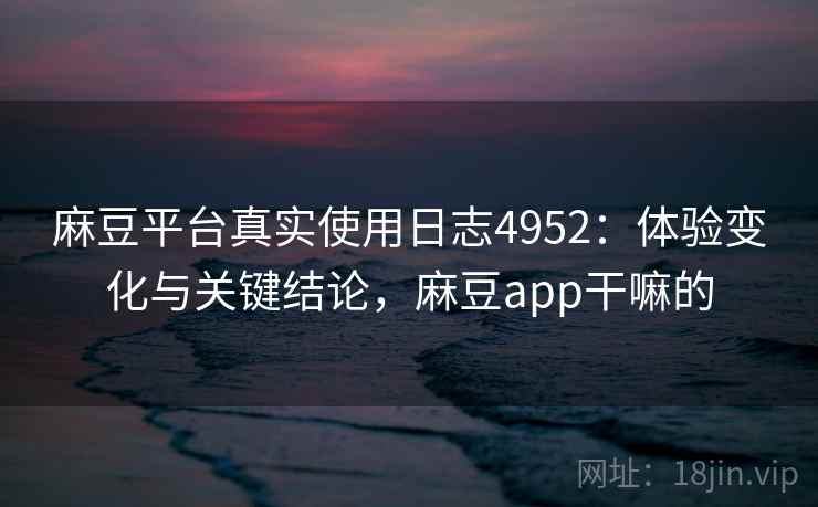 麻豆平台真实使用日志4952：体验变化与关键结论，麻豆app干嘛的