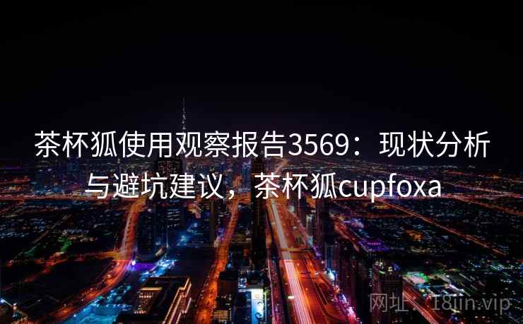 茶杯狐使用观察报告3569：现状分析与避坑建议，茶杯狐cupfoxa