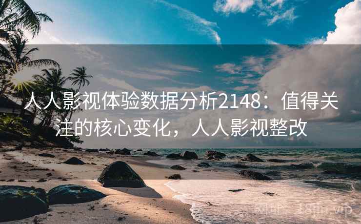 人人影视体验数据分析2148：值得关注的核心变化，人人影视整改