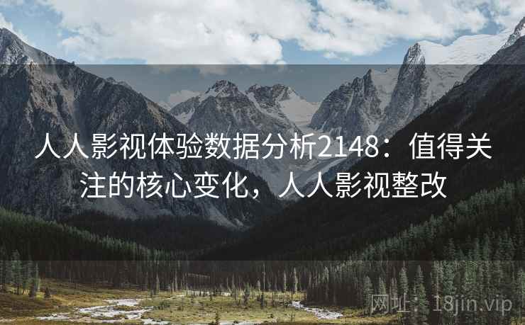 人人影视体验数据分析2148：值得关注的核心变化，人人影视整改