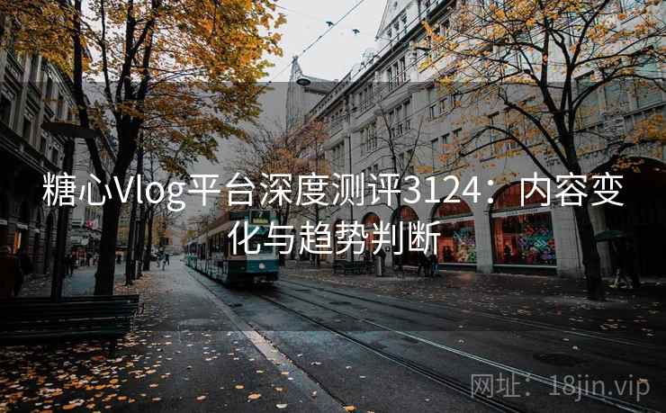 糖心Vlog平台深度测评3124：内容变化与趋势判断