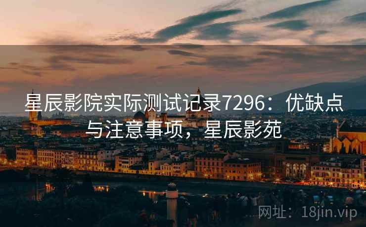 星辰影院实际测试记录7296：优缺点与注意事项，星辰影苑