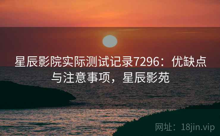 星辰影院实际测试记录7296：优缺点与注意事项，星辰影苑