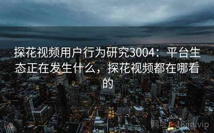 探花视频用户行为研究3004：平台生态正在发生什么，探花视频都在哪看的
