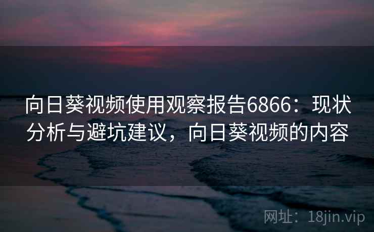 向日葵视频使用观察报告6866：现状分析与避坑建议，向日葵视频的内容