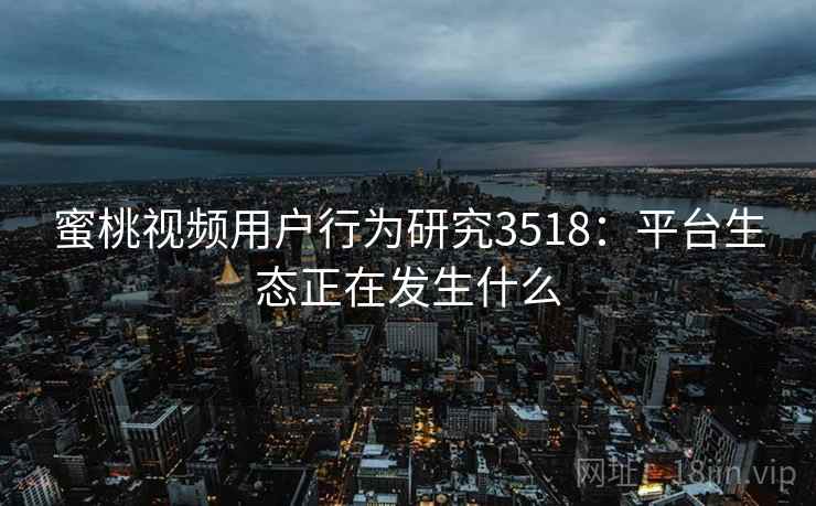 蜜桃视频用户行为研究3518：平台生态正在发生什么