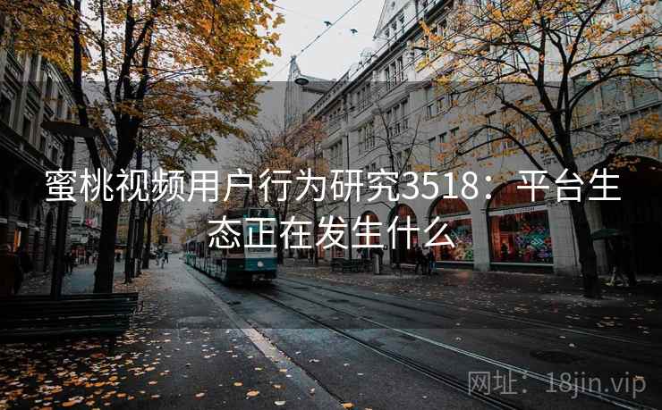 蜜桃视频用户行为研究3518：平台生态正在发生什么