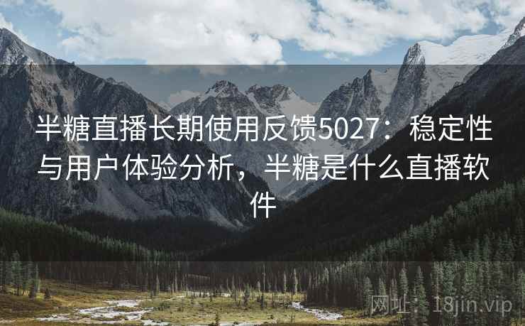 半糖直播长期使用反馈5027：稳定性与用户体验分析，半糖是什么直播软件