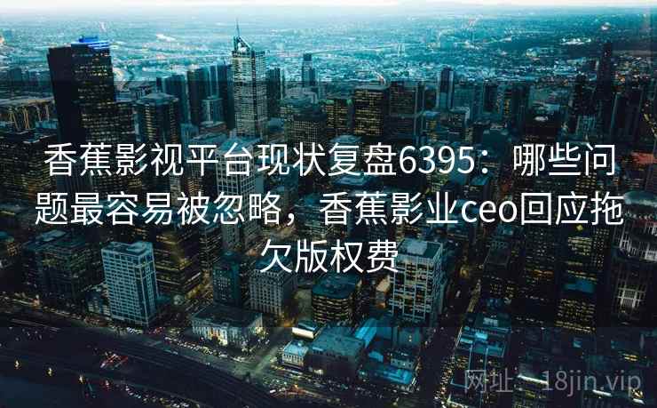 香蕉影视平台现状复盘6395：哪些问题最容易被忽略，香蕉影业ceo回应拖欠版权费