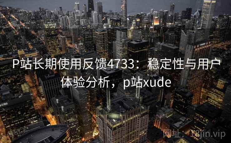 P站长期使用反馈4733：稳定性与用户体验分析，p站xude