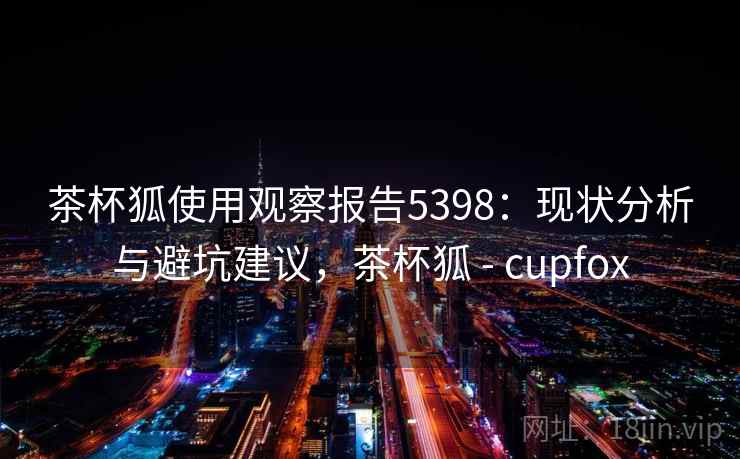 茶杯狐使用观察报告5398：现状分析与避坑建议，茶杯狐 - cupfox