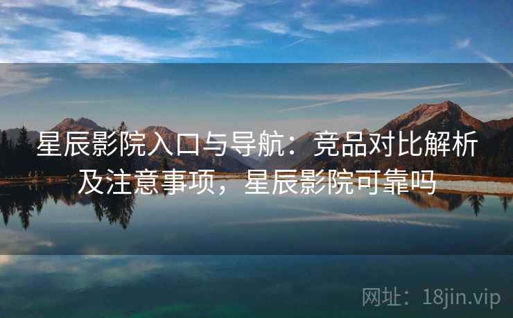 星辰影院入口与导航：竞品对比解析及注意事项，星辰影院可靠吗