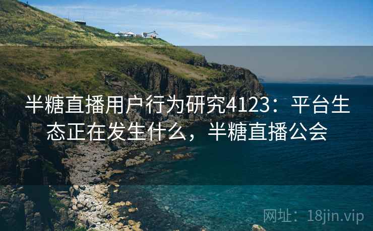 半糖直播用户行为研究4123：平台生态正在发生什么，半糖直播公会