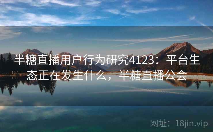半糖直播用户行为研究4123：平台生态正在发生什么，半糖直播公会