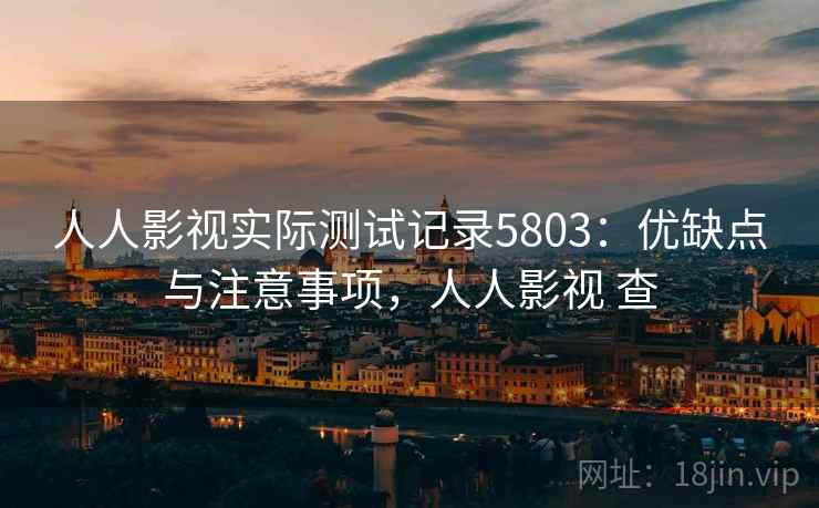 人人影视实际测试记录5803：优缺点与注意事项，人人影视 查