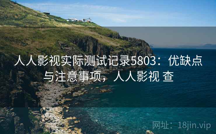 人人影视实际测试记录5803：优缺点与注意事项，人人影视 查