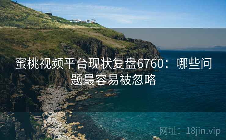 蜜桃视频平台现状复盘6760：哪些问题最容易被忽略