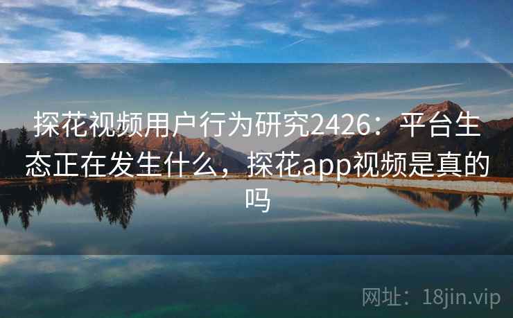 探花视频用户行为研究2426:平台生态正在发生什么,探花app视频是真的吗 探花视频用户行为研究2426:平台生态正在发生什么,探花app视频是真的吗