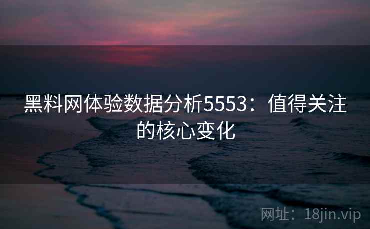 黑料网体验数据分析5553：值得关注的核心变化