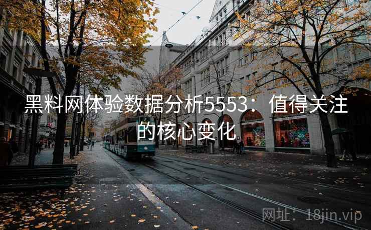 黑料网体验数据分析5553:值得关注的核心变化 黑料网体验数据分析5553:值得关注的核心变化